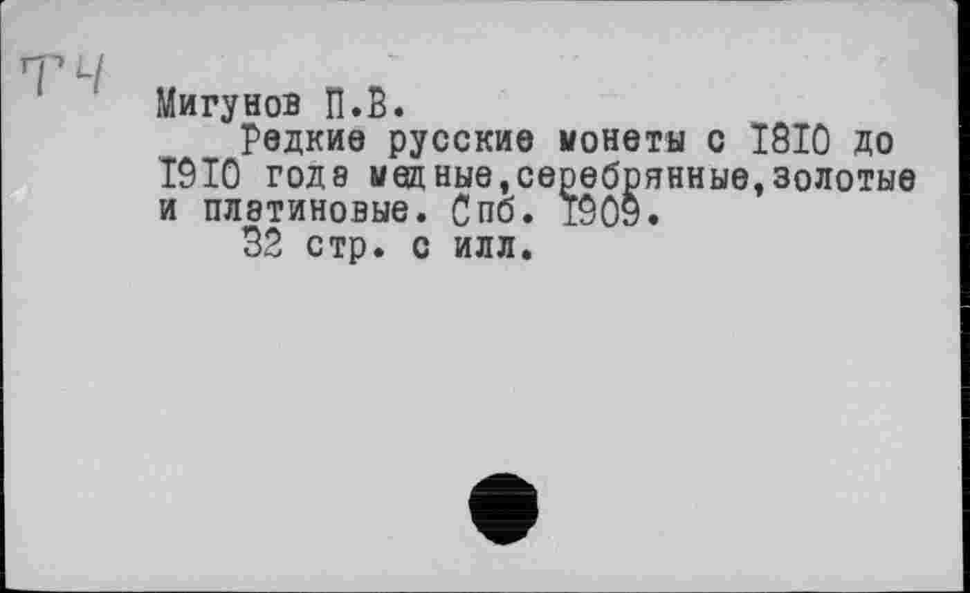 ﻿Мигунов П.В.
Редкие русские монеты с T8I0 до T9I0 годэ медные,серебрянные,золотые и платиновые. Спб. 1909.
32 стр. с илл.